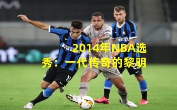 2014年NBA选秀:一代传奇的黎明