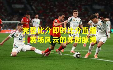 完整比分即时比分直播：赛场风云的即时脉搏