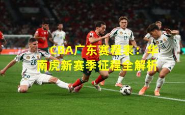 CBA广东赛程表:华南虎新赛季征程全解析