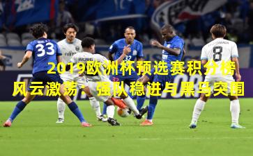 2019欧洲杯预选赛积分榜风云激荡：强队稳进与黑马突围