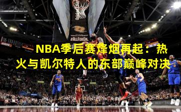 NBA季后赛烽烟再起:热火与凯尔特人的东部巅峰对决