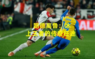  路德高鲁：冰上王者的传奇征途