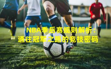 NBA季后赛规则解析：通往冠军之路的竞技密码