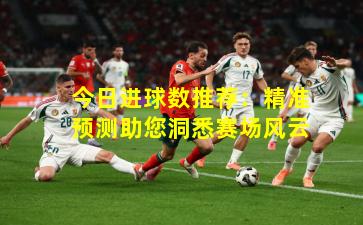 今日进球数推荐：精准预测助您洞悉赛场风云