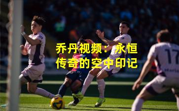 乔丹视频:永恒传奇的空中印记