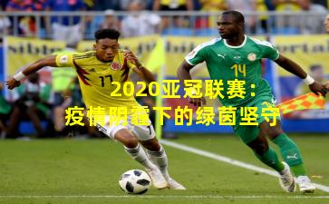 2020亚冠联赛:疫情阴霾下的绿茵坚守