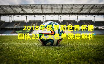 2018年俄罗斯世界杯德国队23人大名单深度解析