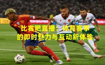 比赛吧直播:体育赛事的即时魅力与互动新体验