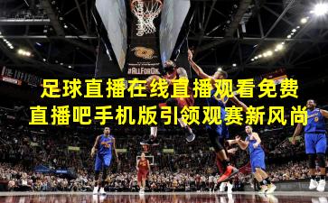 足球直播在线直播观看免费直播吧手机版引领观赛新风尚