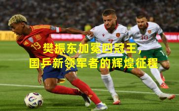 樊振东加冕四冠王,国乒新领军者的辉煌征程